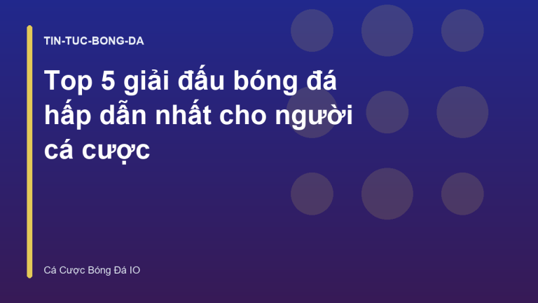 Top 5 giải đấu bóng đá hấp dẫn nhất cho người cá cược